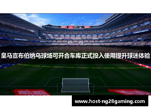 皇马宣布伯纳乌球场可开合车库正式投入使用提升球迷体验